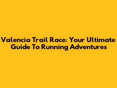 Valencia Trail Race: Your Ultimate Guide To Running Adventures