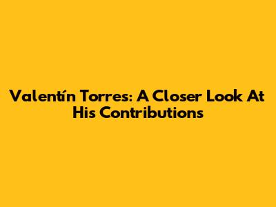 Valentín Torres: A Closer Look At His Contributions