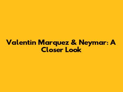 Valentin Marquez & Neymar: A Closer Look