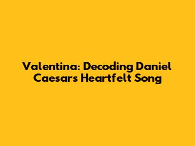 Valentina: Decoding Daniel Caesar's Heartfelt Song