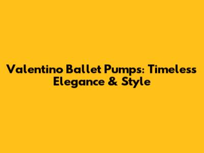Valentino Ballet Pumps: Timeless Elegance & Style