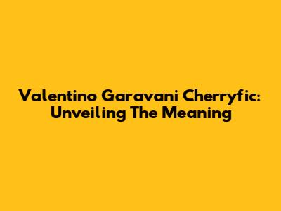 Valentino Garavani Cherryfic: Unveiling The Meaning