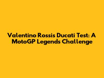 Valentino Rossi's Ducati Test: A MotoGP Legend's Challenge