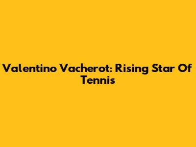 Valentino Vacherot: Rising Star Of Tennis