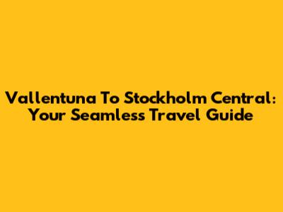 Vallentuna To Stockholm Central: Your Seamless Travel Guide