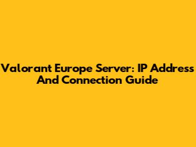 Valorant Europe Server: IP Address And Connection Guide