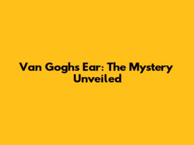 Van Gogh's Ear: The Mystery Unveiled