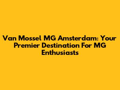 Van Mossel MG Amsterdam: Your Premier Destination For MG Enthusiasts