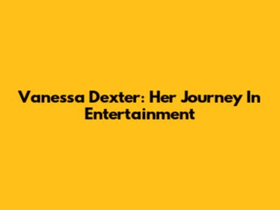 Vanessa Dexter: Her Journey In Entertainment