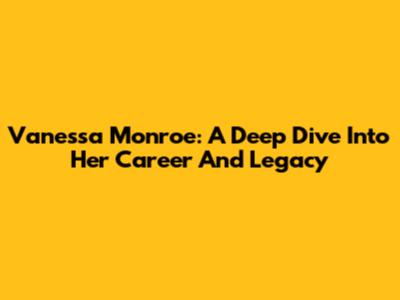 Vanessa Monroe: A Deep Dive Into Her Career And Legacy