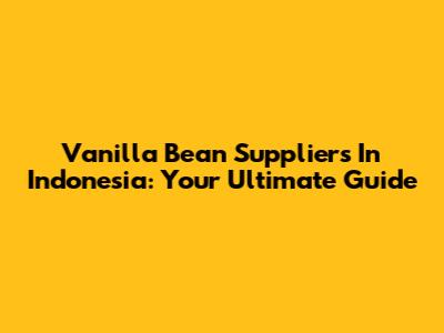 Vanilla Bean Suppliers In Indonesia: Your Ultimate Guide