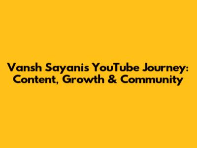Vansh Sayani's YouTube Journey: Content, Growth & Community