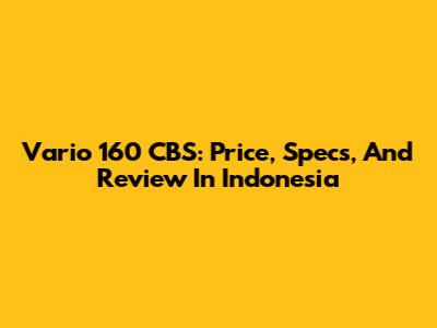 Vario 160 CBS: Price, Specs, And Review In Indonesia