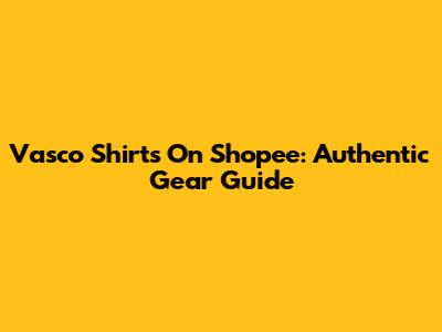 Vasco Shirts On Shopee: Authentic Gear Guide