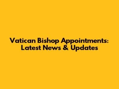 Vatican Bishop Appointments: Latest News & Updates