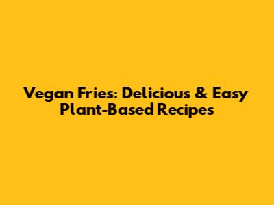 Vegan Fries: Delicious & Easy Plant-Based Recipes