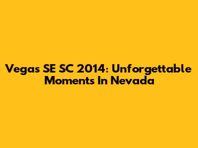 Vegas SE SC 2014: Unforgettable Moments In Nevada
