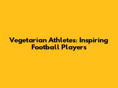 Vegetarian Athletes: Inspiring Football Players