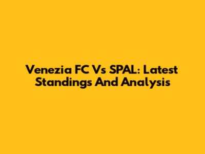 Venezia FC Vs SPAL: Latest Standings And Analysis