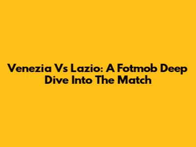 Venezia Vs Lazio: A Fotmob Deep Dive Into The Match