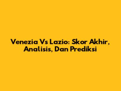 Venezia Vs Lazio: Skor Akhir, Analisis, Dan Prediksi