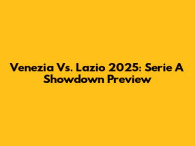 Venezia Vs. Lazio 2025: Serie A Showdown Preview