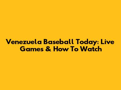 Venezuela Baseball Today: Live Games & How To Watch