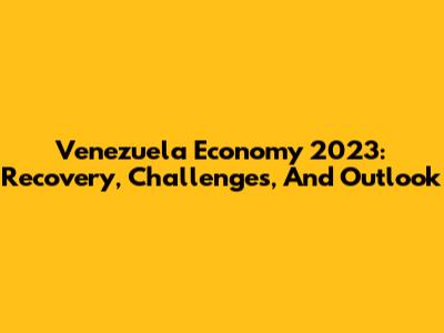 Venezuela Economy 2023: Recovery, Challenges, And Outlook