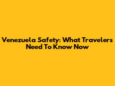Venezuela Safety: What Travelers Need To Know Now