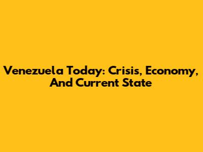 Venezuela Today: Crisis, Economy, And Current State