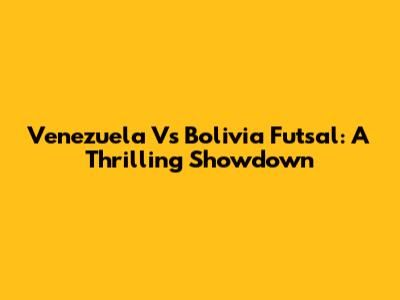 Venezuela Vs Bolivia Futsal: A Thrilling Showdown