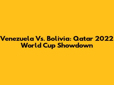 Venezuela Vs. Bolivia: Qatar 2022 World Cup Showdown