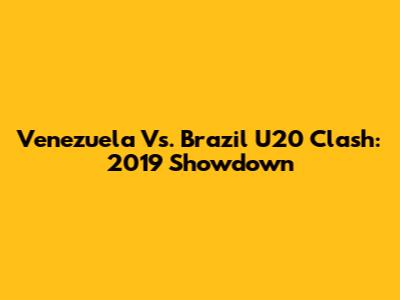 Venezuela Vs. Brazil U20 Clash: 2019 Showdown