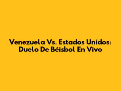 Venezuela Vs. Estados Unidos: Duelo De Béisbol En Vivo
