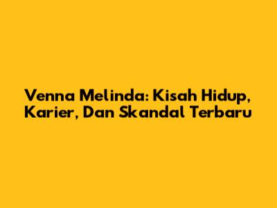 Venna Melinda: Kisah Hidup, Karier, Dan Skandal Terbaru