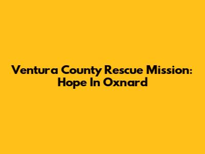 Ventura County Rescue Mission: Hope In Oxnard