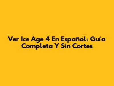 Ver Ice Age 4 En Español: Guía Completa Y Sin Cortes