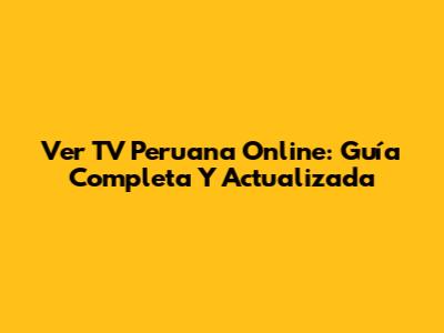 Ver TV Peruana Online: Guía Completa Y Actualizada