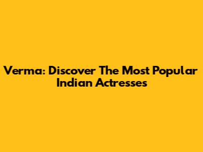 Verma: Discover The Most Popular Indian Actresses