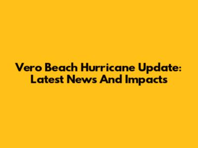 Vero Beach Hurricane Update: Latest News And Impacts
