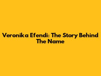 Veronika Efendi: The Story Behind The Name