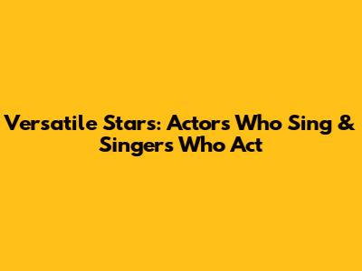 Versatile Stars: Actors Who Sing & Singers Who Act