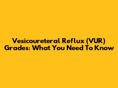 Vesicoureteral Reflux (VUR) Grades: What You Need To Know