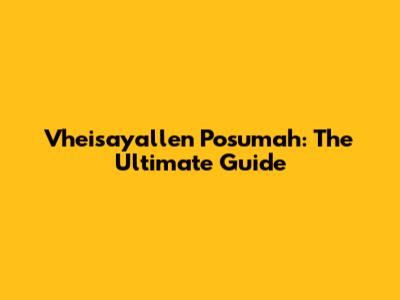 Vheisayallen Posumah: The Ultimate Guide