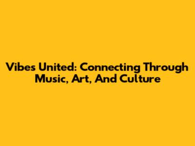 Vibes United: Connecting Through Music, Art, And Culture
