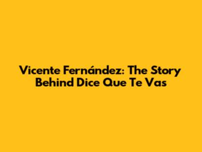 Vicente Fernández: The Story Behind "Dice Que Te Vas"