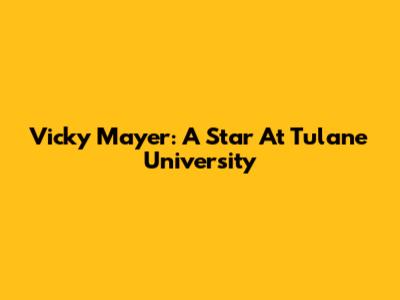 Vicky Mayer: A Star At Tulane University