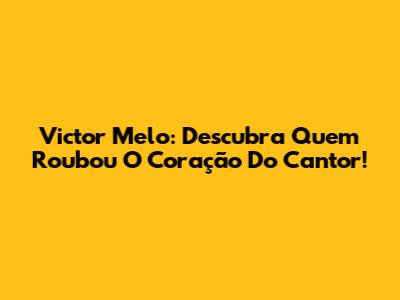 Victor Melo: Descubra Quem Roubou O Coração Do Cantor!