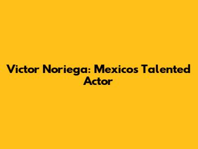 Victor Noriega: Mexico's Talented Actor