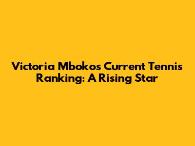 Victoria Mboko's Current Tennis Ranking: A Rising Star
